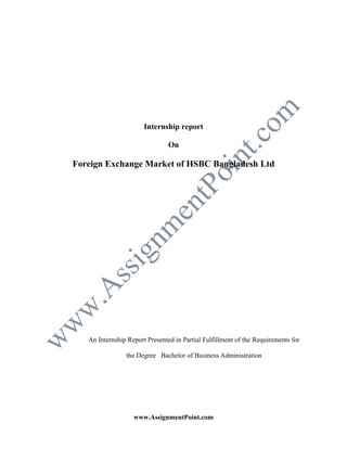 Internship report
On

Foreign Exchange Market of HSBC Bangladesh Ltd

An Internship Report Presented in Partial Fulfillment of the Requirements for
the Degree Bachelor of Business Administration

www.AssignmentPoint.com

 