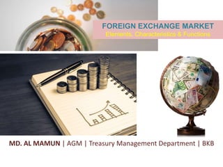 MD. AL MAMUN | AGM | Treasury Management Department | BKB
FOREIGN EXCHANGE MARKET
Elements, Characteristics & Functions
 