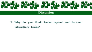 Discussion
1. Why do you think banks expand and become
international banks?
 