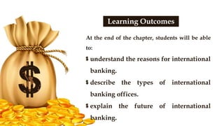 At the end of the chapter, students will be able
to:
understand the reasons for international
banking.
describe the types of international
banking offices.
explain the future of international
banking.
Learning Outcomes
 
