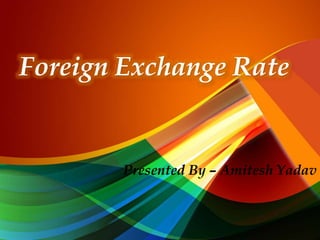 Foreign Exchange Rate
Presented By – Amitesh Yadav
 