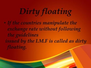 Dirty floating
• If the countries manipulate the
exchange rate without following
the guidelines
issued by the I.M.F is called as dirty
floating.
 