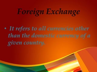 Foreign Exchange
• It refers to all currencies other
than the domestic currency of a
given country.
 