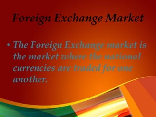 Foreign Exchange Market
• The Foreign Exchange market is
the market where the national
currencies are traded for one
another.
 
