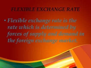 FLEXIBLE EXCHANGE RATE
• Flexible exchange rate is the
rate which is determined by
forces of supply and demand in
the foreign exchange market.
 