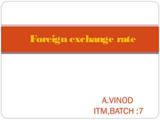Foreign exchange rate
A.VINOD
ITM,BATCH :7
 