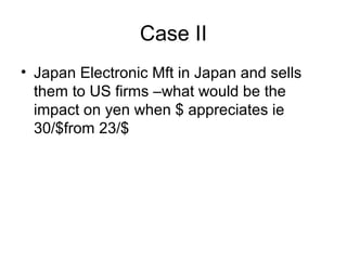 Case II
• Japan Electronic Mft in Japan and sells
them to US firms –what would be the
impact on yen when $ appreciates ie
30/$from 23/$