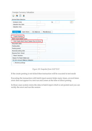 Figure 10: Snapshot from SAP ECC
If the create posting is not ticked then transaction will be executed in test mode
Executing the transaction with batch input session helps many times, several times
error does not appear in a test run and comes at the time of direct posting
In those cases system stores the data in batch input which is not posted and you can
rectify the error and run the session
 