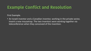 Example Conflict and Resolution
First Example.
• An Israeli inventor and a Canadian inventor, working in the private sector,
invent a new mousetrap. The two inventors were working together via
teleconference when they conceived of the invention.
 