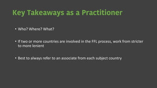 Key Takeaways as a Practitioner
• Who? Where? What?
• If two or more countries are involved in the FFL process, work from stricter
to more lenient
• Best to always refer to an associate from each subject country
 