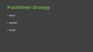 Practitioner Strategy
• WHO?
• WHERE?
• WHAT?
 