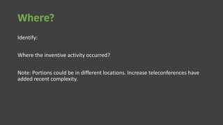 Where?
Identify:
Where the inventive activity occurred?
Note: Portions could be in different locations. Increase teleconferences have
added recent complexity.
 