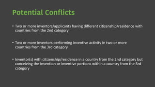 Potential Conflicts
• Two or more inventors/applicants having different citizenship/residence with
countries from the 2nd category
• Two or more inventors performing inventive activity in two or more
countries from the 3rd category
• Inventor(s) with citizenship/residence in a country from the 2nd category but
conceiving the invention or inventive portions within a country from the 3rd
category
 