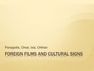 FOREIGN FILMS AND CULTURAL SIGNS
Panagiotis, Omar, Ixia, Orkhan
 
