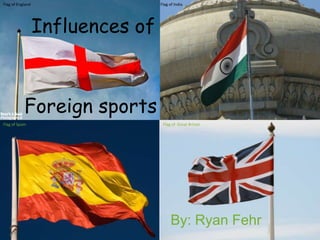 Flag of England                   Flag of India




                  Influences of



            Foreign sports
Flag of Spain                      Flag of Great Britain




                                       By: Ryan Fehr
 