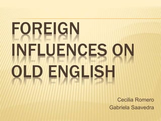 FOREIGN
INFLUENCES ON
OLD ENGLISH
Cecilia Romero
Gabriela Saavedra
 