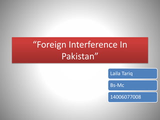 “Foreign Interference In
Pakistan”
Laila Tariq
Bs-Mc
14006077008
 