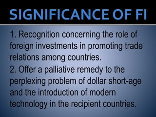 1. Recognition concerning the role of
foreign investments in promoting trade
relations among countries.
2. Offer a palliative remedy to the
perplexing problem of dollar short-age
and the introduction of modern
technology in the recipient countries.
 