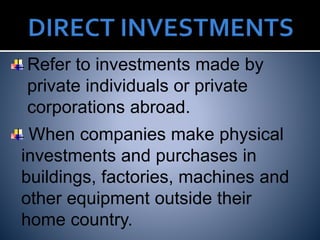Refer to investments made by
private individuals or private
corporations abroad.
When companies make physical
investments and purchases in
buildings, factories, machines and
other equipment outside their
home country.
 