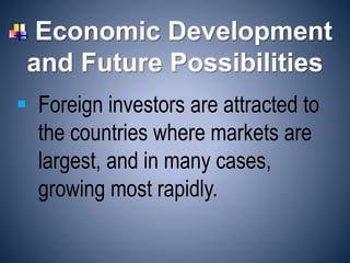 Economic Development
and Future Possibilities
 Foreign investors are attracted to
the countries where markets are
largest, and in many cases,
growing most rapidly.
 