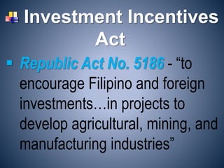Investment Incentives
Act
 Republic Act No. 5186 - “to
encourage Filipino and foreign
investments…in projects to
develop agricultural, mining, and
manufacturing industries”
 