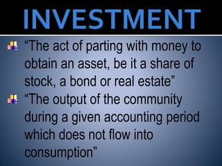 “The act of parting with money to
obtain an asset, be it a share of
stock, a bond or real estate”
“The output of the community
during a given accounting period
which does not flow into
consumption”
 
