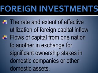 The rate and extent of effective
utilization of foreign capital inflow
Flows of capital from one nation
to another in exchange for
significant ownership stakes in
domestic companies or other
domestic assets.
 