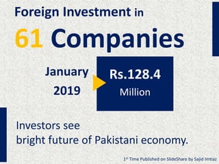 Foreign Investment in
61 Companies
January
2019
Rs.128.4
Million
Investors see
bright future of Pakistani economy.
1st Time Published on SlideShare by Sajid Imtiaz
 