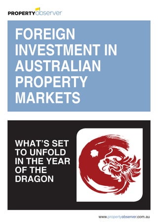 FOREIGN
         INVESTMENT IN
         AUSTRALIAN
         PROPERTY
         MARKETS

         WHAT’S SET
         TO UNFOLD
         IN THE YEAR
         OF THE
         DRAGON



	www.propertyobserver.com.au
 