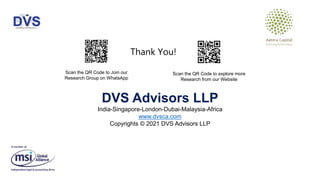 Thank You!
Scan the QR Code to Join our
Research Group on WhatsApp
Scan the QR Code to explore more
Research from our Website
DVS Advisors LLP
India-Singapore-London-Dubai-Malaysia-Africa
www.dvsca.com
Copyrights © 2021 DVS Advisors LLP
 