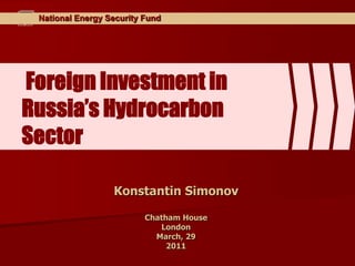 National Energy Security Fund




Foreign Investment in
Russia’s Hydrocarbon
Sector

                  Konstantin Simonov

                          Chatham House
                             London
                            March, 29
                               2011
 