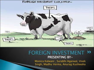 FOREIGN INVESTMENT
           PRESENTING BY-
  Monica Kalwani , Surabhi Agarwal, Vivek
  Singh, Madhu Verma, Anurag Kushwaha
 