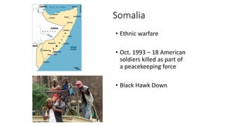 Somalia
• Ethnic warfare
• Oct. 1993 – 18 American
soldiers killed as part of
a peacekeeping force
• Black Hawk Down
 