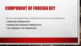 GENERIC AND CONSTANT
FOREIGN KEYS
• AS WE KNOW, TO CREATE A FOREIGN KEY, ALL THE PRIMARY KEYS OF THE
CHECK TABLE MUST BE I...