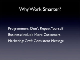 Why Work Smarter?
Programmers: Don’t RepeatYourself
Business: Include More Customers
Marketing: Craft Consistent Message
 