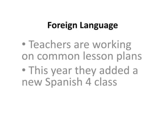 Foreign Language

• Teachers are working
on common lesson plans
• This year they added a
new Spanish 4 class
 