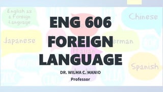 ENG 606
FOREIGN
LANGUAGE
DR. WILMA C. MANIO
Professor
 