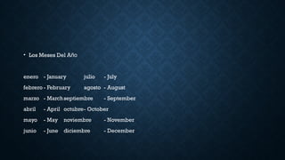 • Los Meses Del Año
enero - January julio - July
febrero - February agosto - August
marzo - Marchseptiembre - September
abril - April octubre- October
mayo - May noviembre - November
junio - June diciembre - December
 
