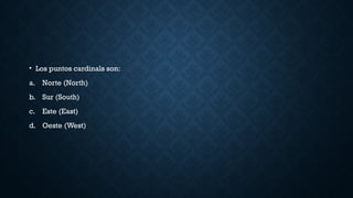 • Los puntos cardinals son:
a. Norte (North)
b. Sur (South)
c. Este (East)
d. Oeste (West)
 