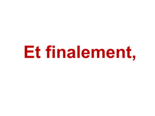 Et finalement,  