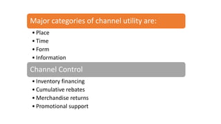 Major categories of channel utility are:
• Place
• Time
• Form
• Information
Channel Control
• Inventory financing
• Cumulative rebates
• Merchandise returns
• Promotional support
 