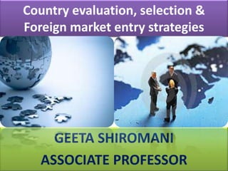 Country evaluation, selection & Foreign market entry strategies GEETA SHIROMANI ASSOCIATE PROFESSOR 