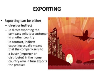 EXPORTING<br />Exporting can be either <br />direct or indirect<br />In direct exporting the company sells to a customer i...