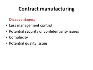 Contract manufacturing<br />	Disadvantages:<br />Less management control<br />Potential security or confidentiality issues...
