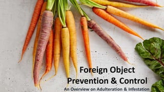 Foreign Object
Prevention & Control
An Overview on Adulteration & Infestation
 