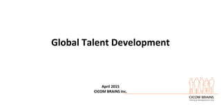 Global	
  Talent	
  Development	
  
April	
  2015	
  
CICOM	
  BRAINS	
  Inc.	
  
 