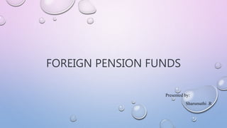FOREIGN PENSION FUNDS
Presented by:
Sharumathi .R
 