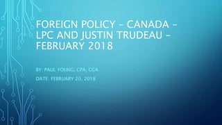 FOREIGN POLICY – CANADA –
LPC AND JUSTIN TRUDEAU –
FEBRUARY 2018
BY: PAUL YOUNG, CPA, CGA
DATE: FEBRUARY 20, 2018
 