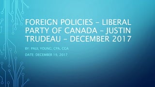 FOREIGN POLICIES – LIBERAL
PARTY OF CANADA – JUSTIN
TRUDEAU – DECEMBER 2017
BY: PAUL YOUNG, CPA, CGA
DATE: DECEMBER 19, 2017
 