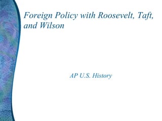Foreign Policy with Roosevelt, Taft, and Wilson AP U.S. History 